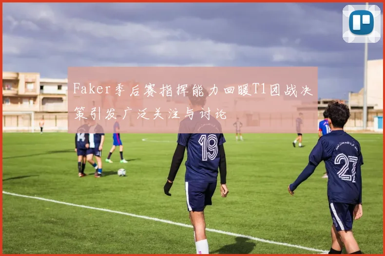 Faker季后赛指挥能力回暖T1团战决策引发广泛关注与讨论