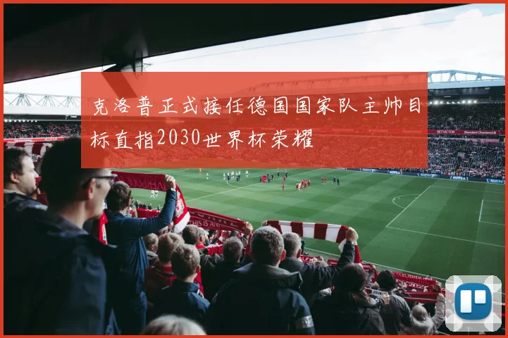 克洛普正式接任德国国家队主帅目标直指2030世界杯荣耀