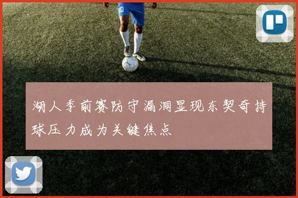 湖人季前赛防守漏洞显现东契奇持球压力成为关键焦点