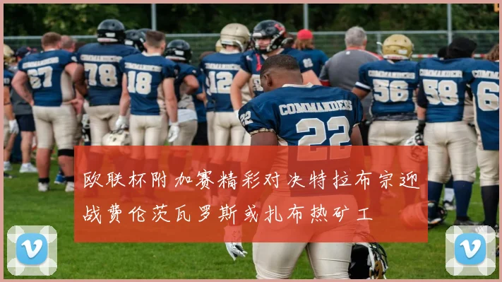 欧联杯附加赛精彩对决特拉布宗迎战费伦茨瓦罗斯或扎布热矿工